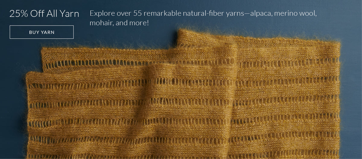 25% off all yarn, over 55 remarkable natural-fiber yarns in alpaca, merino wool, mohair, and more!